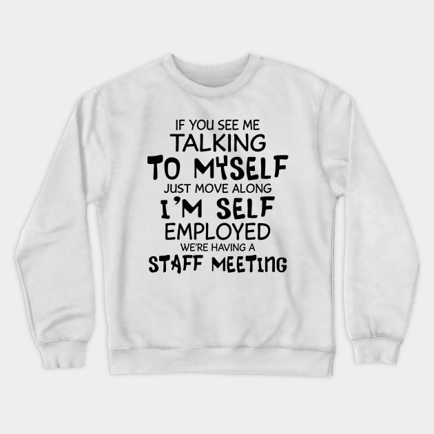 If You See Me Talking To Myself Just Move Along I'm Self Employed We're Having A Staff Meeting Shirt Crewneck Sweatshirt by Alana Clothing